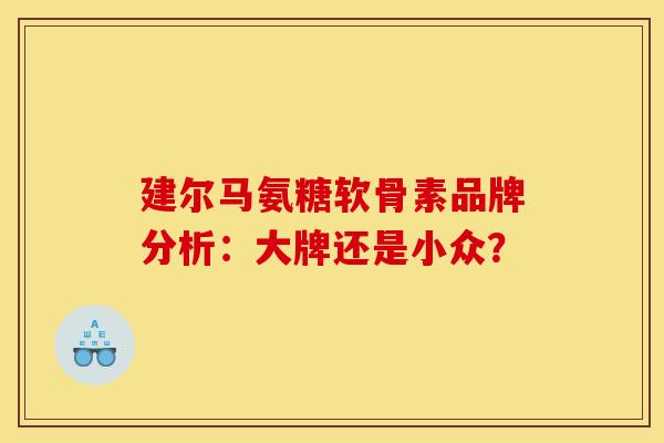 建尔马氨糖软骨素品牌分析：大牌还是小众？