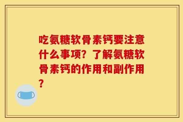 吃氨糖软骨素钙要注意什么事项？了解氨糖软骨素钙的作用和副作用？