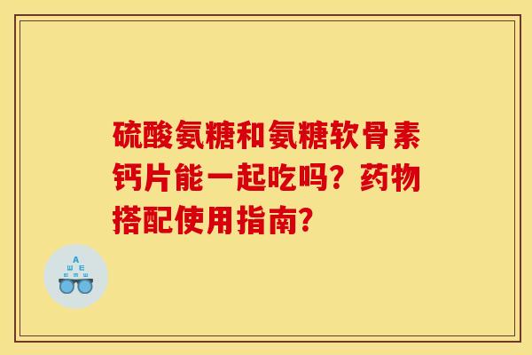 硫酸氨糖和氨糖软骨素钙片能一起吃吗？药物搭配使用指南？