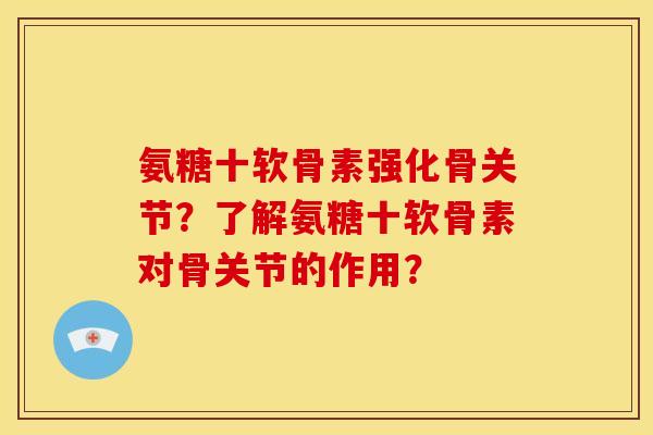 氨糖十软骨素强化骨关节？了解氨糖十软骨素对骨关节的作用？