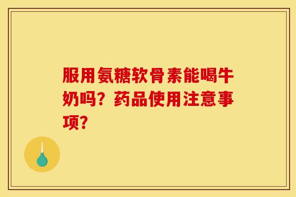 服用氨糖软骨素能喝牛奶吗？药品使用注意事项？