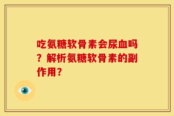 吃氨糖软骨素会尿血吗？解析氨糖软骨素的副作用？