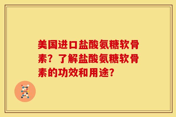 美国进口盐酸氨糖软骨素？了解盐酸氨糖软骨素的功效和用途？
