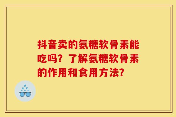 抖音卖的氨糖软骨素能吃吗？了解氨糖软骨素的作用和食用方法？