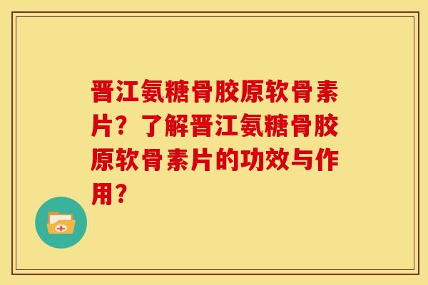 晋江氨糖骨胶原软骨素片？了解晋江氨糖骨胶原软骨素片的功效与作用？