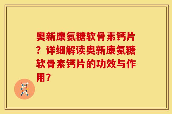 奥新康氨糖软骨素钙片？详细解读奥新康氨糖软骨素钙片的功效与作用？