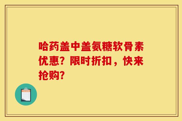 哈药盖中盖氨糖软骨素优惠？限时折扣，快来抢购？