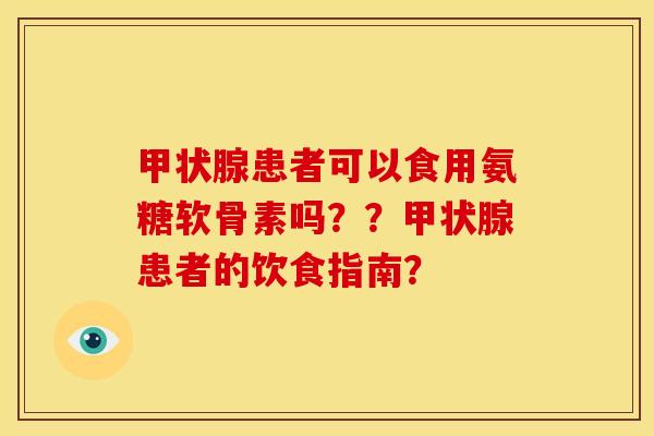 甲状腺患者可以食用氨糖软骨素吗？？甲状腺患者的饮食指南？