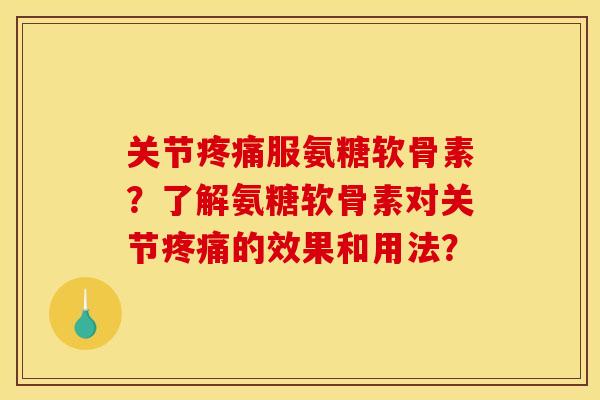 关节疼痛服氨糖软骨素？了解氨糖软骨素对关节疼痛的效果和用法？