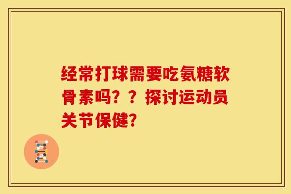 经常打球需要吃氨糖软骨素吗？？探讨运动员关节保健？