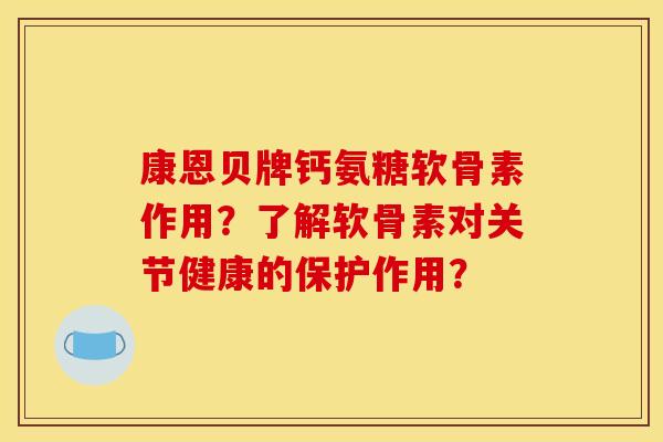 康恩贝牌钙氨糖软骨素作用？了解软骨素对关节健康的保护作用？