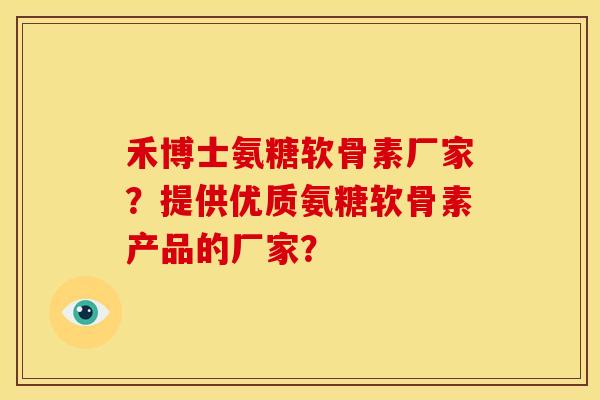 禾博士氨糖软骨素厂家？提供优质氨糖软骨素产品的厂家？