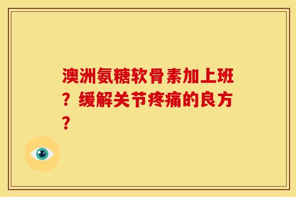 澳洲氨糖软骨素加上班？缓解关节疼痛的良方？