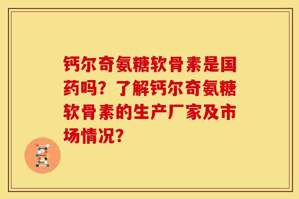 钙尔奇氨糖软骨素是国药吗？了解钙尔奇氨糖软骨素的生产厂家及市场情况？