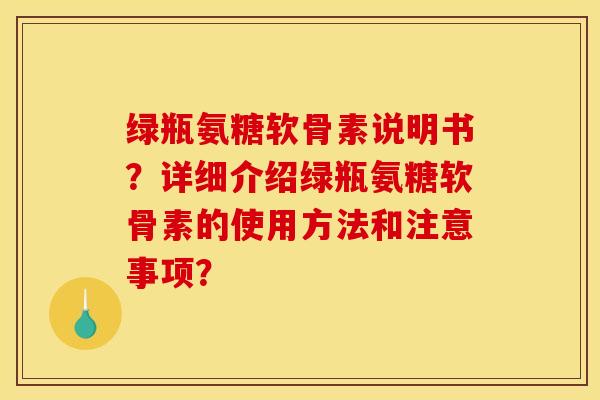 绿瓶氨糖软骨素说明书？详细介绍绿瓶氨糖软骨素的使用方法和注意事项？