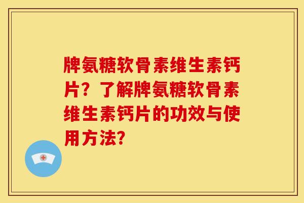 牌氨糖软骨素维生素钙片？了解牌氨糖软骨素维生素钙片的功效与使用方法？