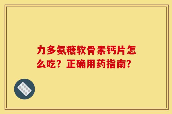 力多氨糖软骨素钙片怎么吃？正确用药指南？