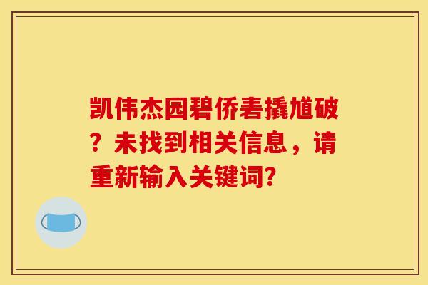 凯伟杰园碧侨砉撬馗破？未找到相关信息，请重新输入关键词？