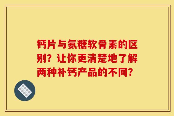 钙片与氨糖软骨素的区别？让你更清楚地了解两种补钙产品的不同？