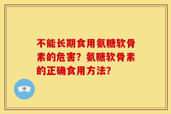 不能长期食用氨糖软骨素的危害？氨糖软骨素的正确食用方法？
