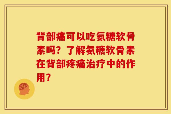 背部痛可以吃氨糖软骨素吗？了解氨糖软骨素在背部疼痛治疗中的作用？