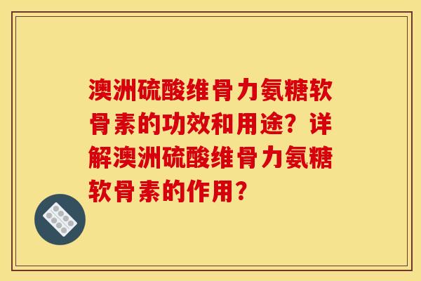 澳洲硫酸维骨力氨糖软骨素的功效和用途？详解澳洲硫酸维骨力氨糖软骨素的作用？