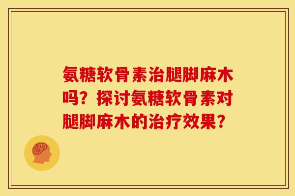 氨糖软骨素治腿脚麻木吗？探讨氨糖软骨素对腿脚麻木的治疗效果？