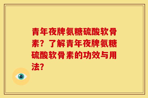 青年夜牌氨糖硫酸软骨素？了解青年夜牌氨糖硫酸软骨素的功效与用法？