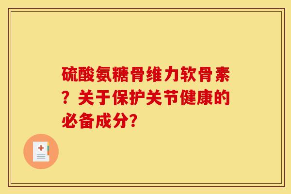 硫酸氨糖骨维力软骨素？关于保护关节健康的必备成分？