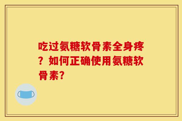 吃过氨糖软骨素全身疼？如何正确使用氨糖软骨素？