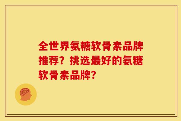 全世界氨糖软骨素品牌推荐？挑选最好的氨糖软骨素品牌？