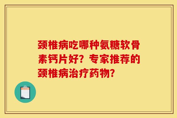 颈椎病吃哪种氨糖软骨素钙片好？专家推荐的颈椎病治疗药物？