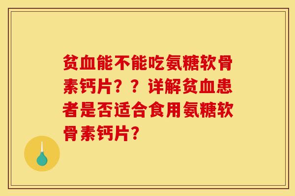 贫血能不能吃氨糖软骨素钙片？？详解贫血患者是否适合食用氨糖软骨素钙片？