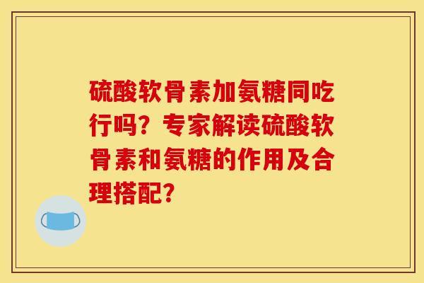 硫酸软骨素加氨糖同吃行吗？专家解读硫酸软骨素和氨糖的作用及合理搭配？