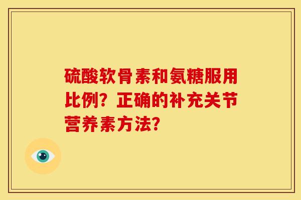 硫酸软骨素和氨糖服用比例？正确的补充关节营养素方法？