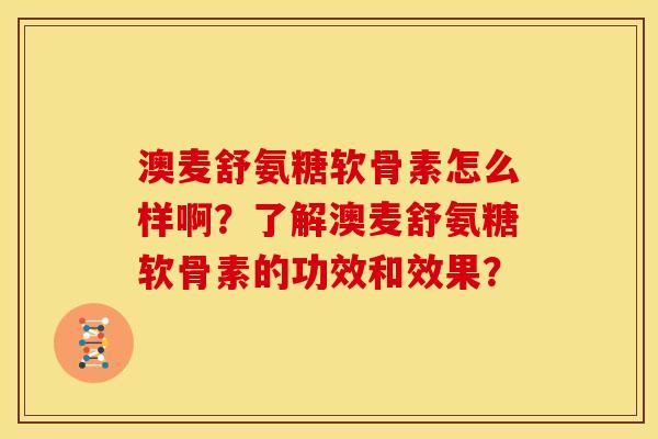 澳麦舒氨糖软骨素怎么样啊？了解澳麦舒氨糖软骨素的功效和效果？