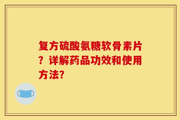 复方硫酸氨糖软骨素片？详解药品功效和使用方法？
