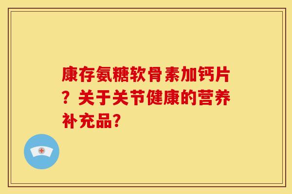 康存氨糖软骨素加钙片？关于关节健康的营养补充品？