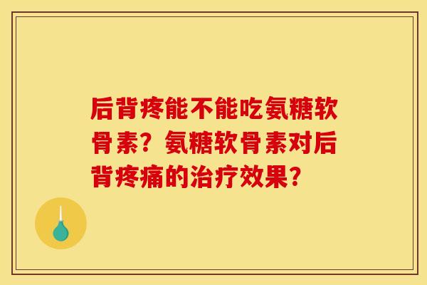 后背疼能不能吃氨糖软骨素？氨糖软骨素对后背疼痛的治疗效果？