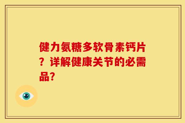 健力氨糖多软骨素钙片？详解健康关节的必需品？