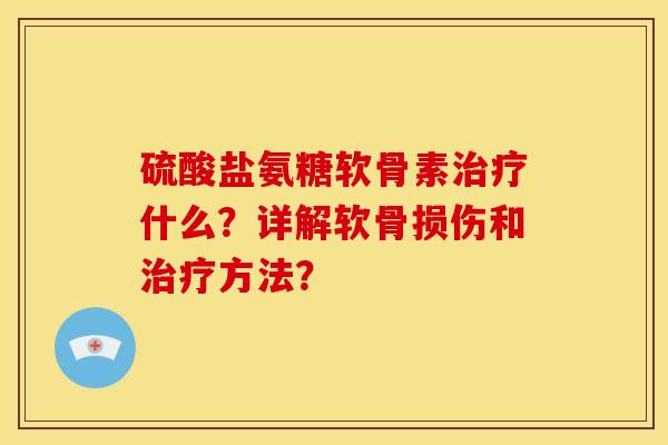 硫酸盐氨糖软骨素治疗什么？详解软骨损伤和治疗方法？