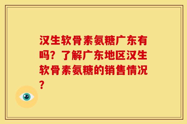 汉生软骨素氨糖广东有吗？了解广东地区汉生软骨素氨糖的销售情况？