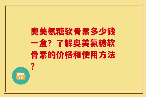 奥美氨糖软骨素多少钱一盒？了解奥美氨糖软骨素的价格和使用方法？