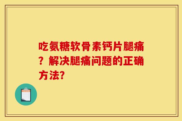 吃氨糖软骨素钙片腿痛？解决腿痛问题的正确方法？