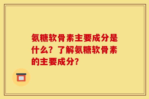 氨糖软骨素主要成分是什么？了解氨糖软骨素的主要成分？