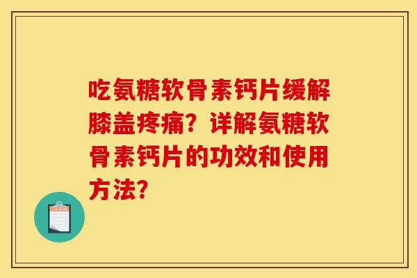 吃氨糖软骨素钙片缓解膝盖疼痛？详解氨糖软骨素钙片的功效和使用方法？