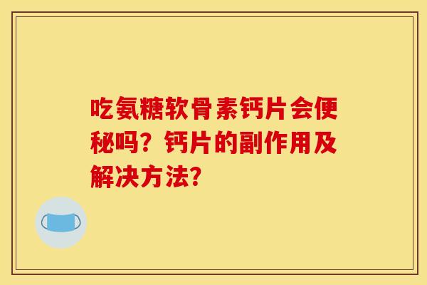 吃氨糖软骨素钙片会便秘吗？钙片的副作用及解决方法？