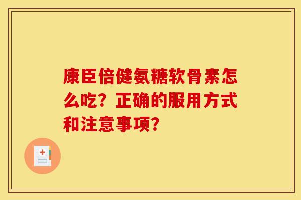 康臣倍健氨糖软骨素怎么吃？正确的服用方式和注意事项？