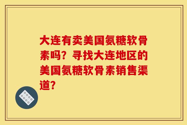 大连有卖美国氨糖软骨素吗？寻找大连地区的美国氨糖软骨素销售渠道？