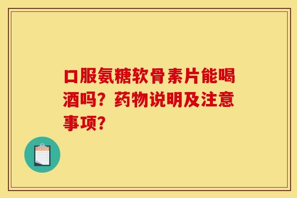 口服氨糖软骨素片能喝酒吗？药物说明及注意事项？